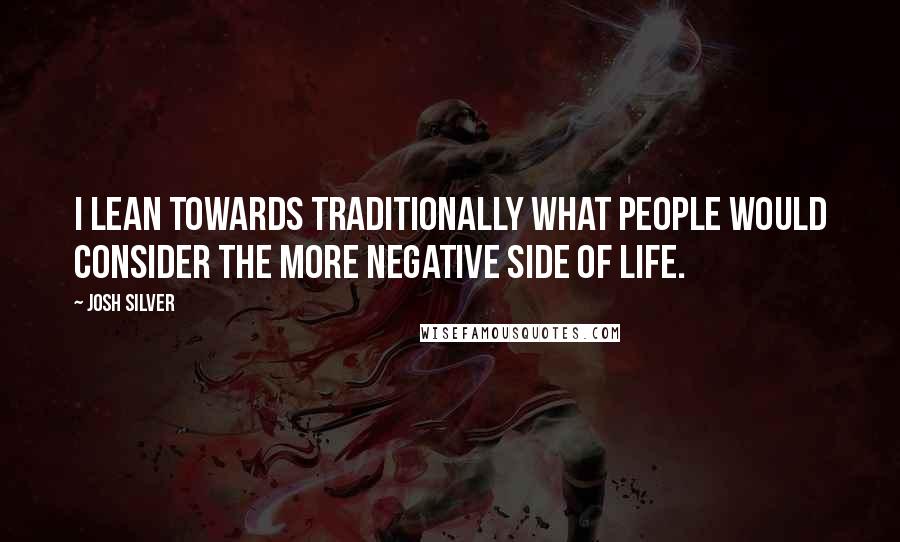 Josh Silver Quotes: I lean towards traditionally what people would consider the more negative side of life.