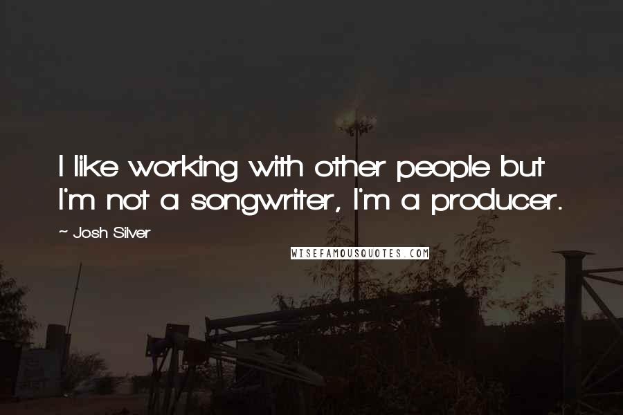Josh Silver Quotes: I like working with other people but I'm not a songwriter, I'm a producer.