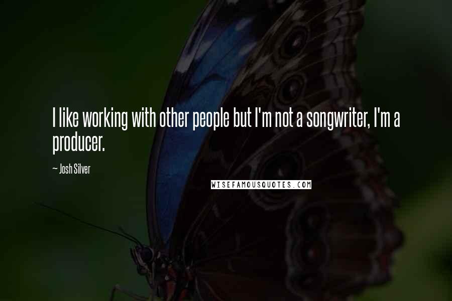 Josh Silver Quotes: I like working with other people but I'm not a songwriter, I'm a producer.