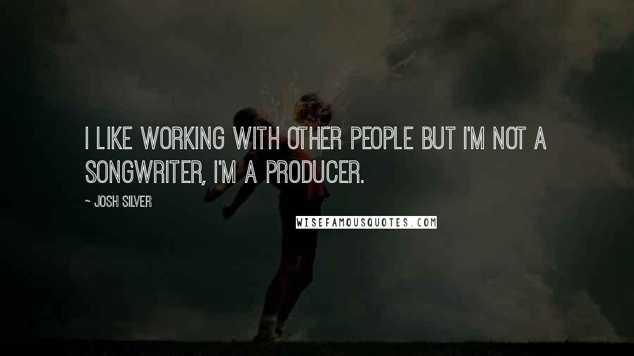 Josh Silver Quotes: I like working with other people but I'm not a songwriter, I'm a producer.