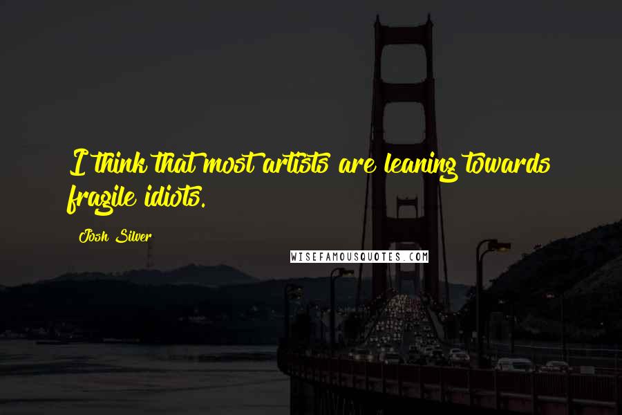 Josh Silver Quotes: I think that most artists are leaning towards fragile idiots.