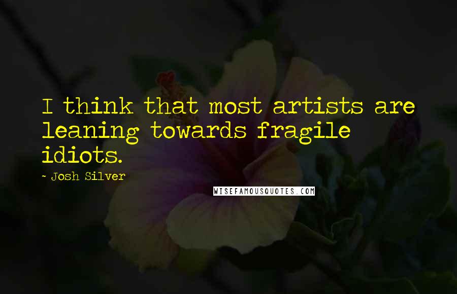 Josh Silver Quotes: I think that most artists are leaning towards fragile idiots.