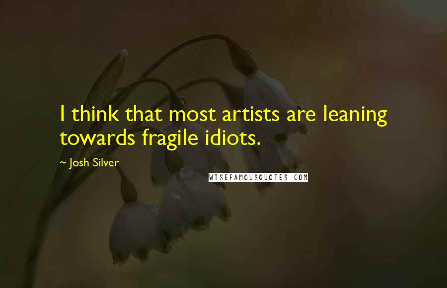 Josh Silver Quotes: I think that most artists are leaning towards fragile idiots.