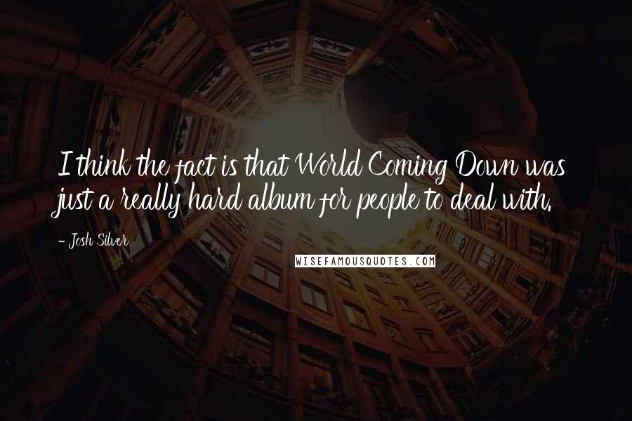 Josh Silver Quotes: I think the fact is that World Coming Down was just a really hard album for people to deal with.