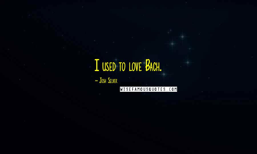 Josh Silver Quotes: I used to love Bach.