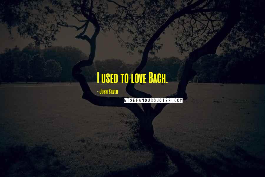 Josh Silver Quotes: I used to love Bach.