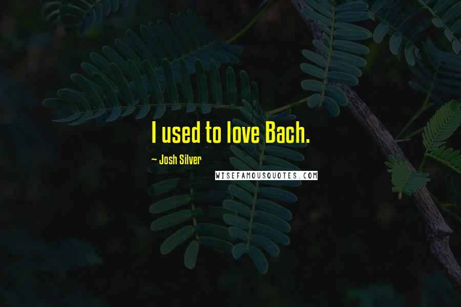 Josh Silver Quotes: I used to love Bach.