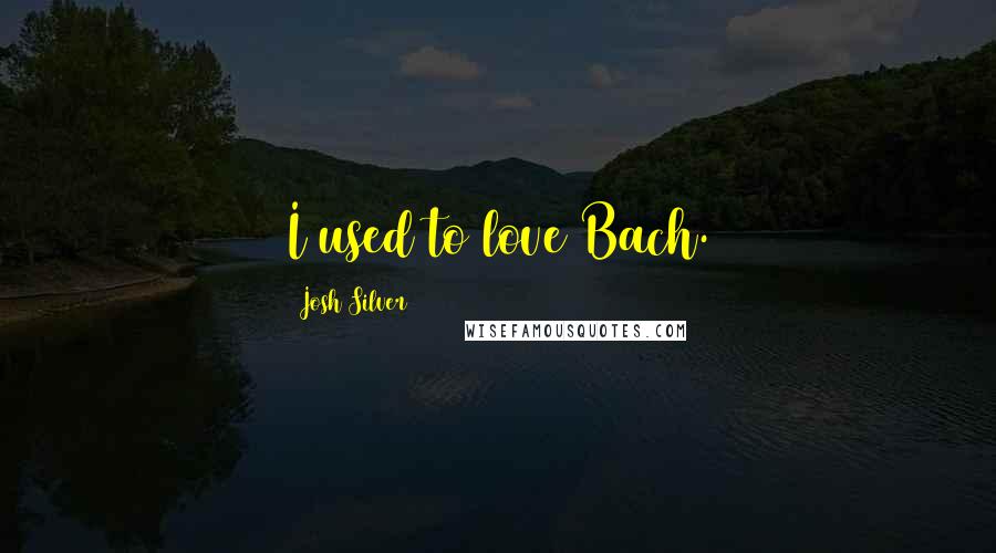 Josh Silver Quotes: I used to love Bach.