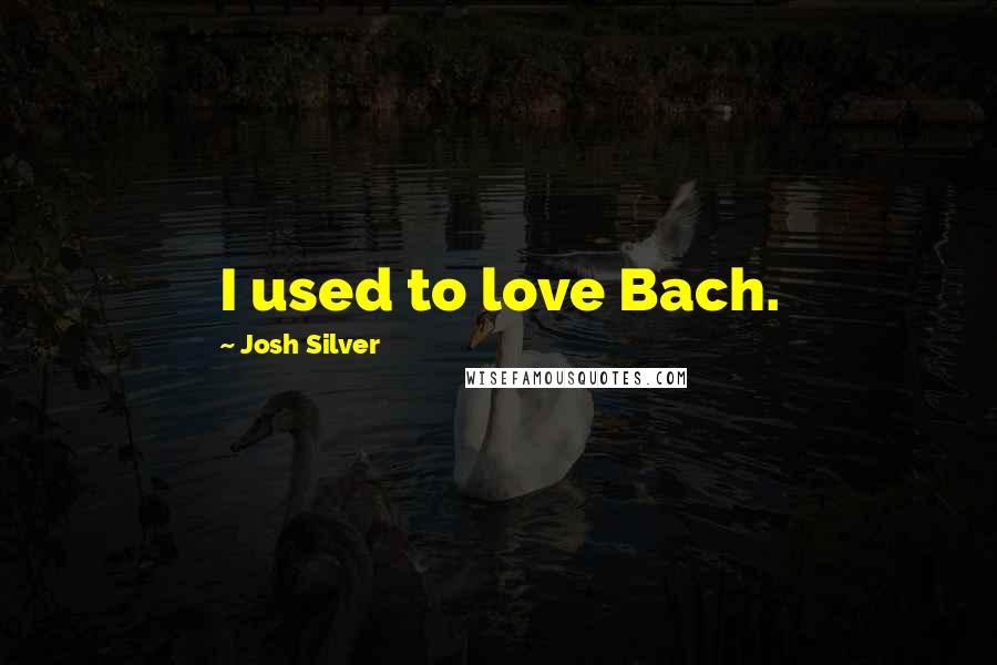 Josh Silver Quotes: I used to love Bach.