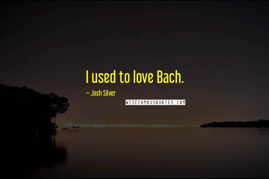 Josh Silver Quotes: I used to love Bach.