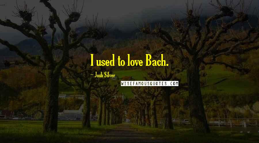 Josh Silver Quotes: I used to love Bach.