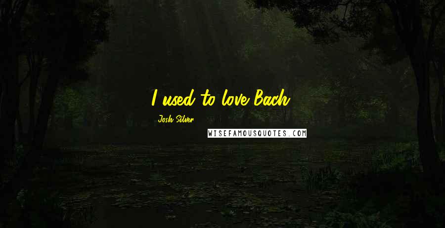 Josh Silver Quotes: I used to love Bach.