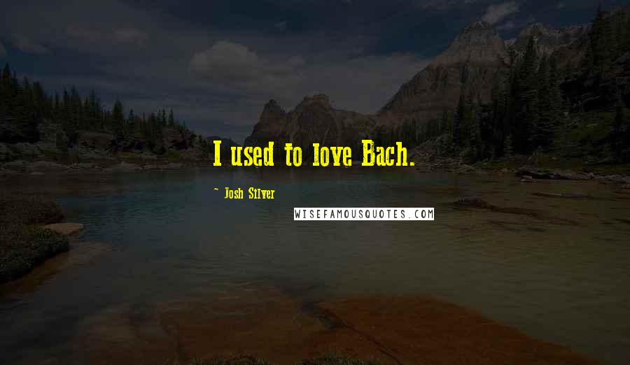 Josh Silver Quotes: I used to love Bach.
