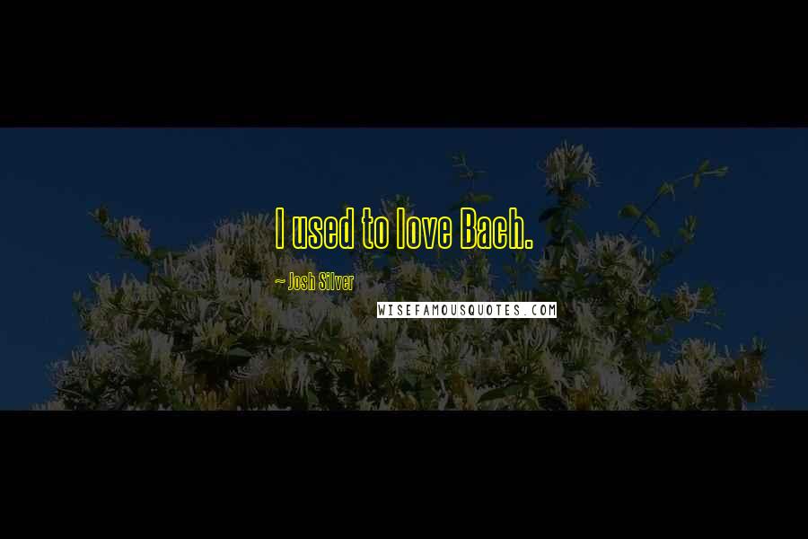 Josh Silver Quotes: I used to love Bach.