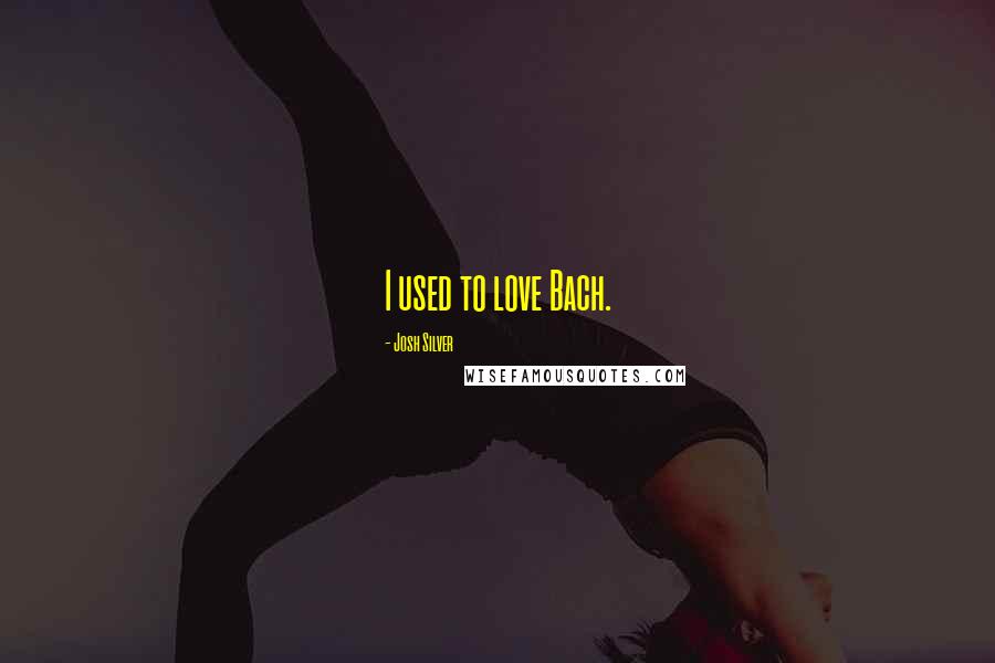 Josh Silver Quotes: I used to love Bach.