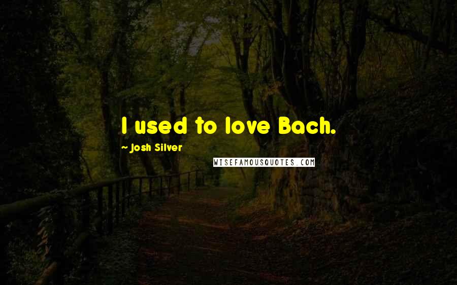Josh Silver Quotes: I used to love Bach.