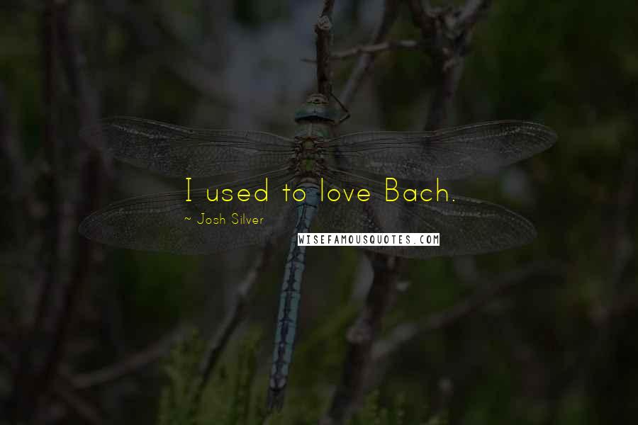 Josh Silver Quotes: I used to love Bach.