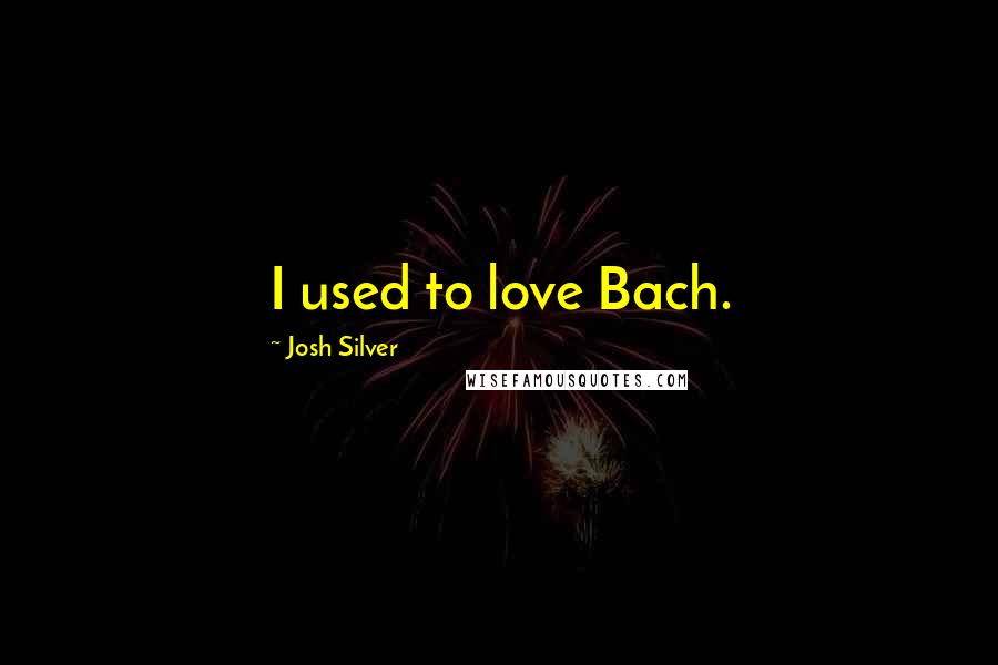 Josh Silver Quotes: I used to love Bach.