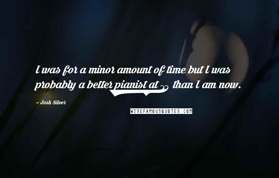 Josh Silver Quotes: I was for a minor amount of time but I was probably a better pianist at 15 than I am now.
