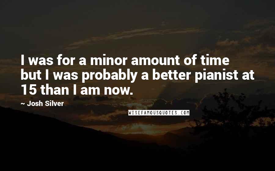 Josh Silver Quotes: I was for a minor amount of time but I was probably a better pianist at 15 than I am now.