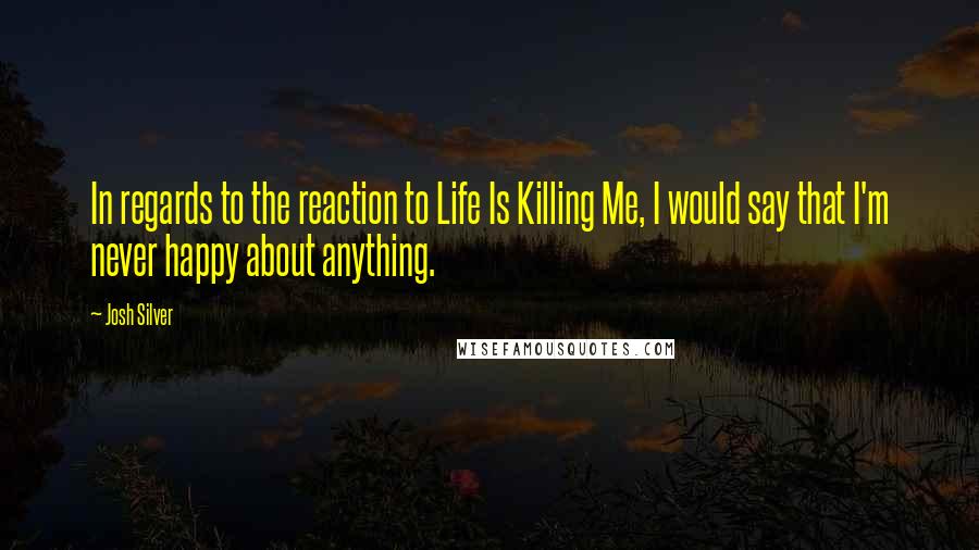 Josh Silver Quotes: In regards to the reaction to Life Is Killing Me, I would say that I'm never happy about anything.