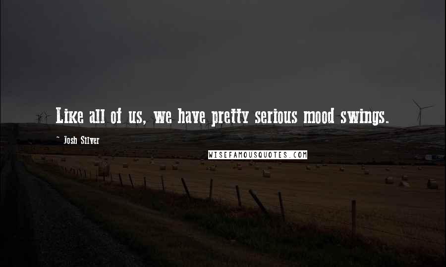 Josh Silver Quotes: Like all of us, we have pretty serious mood swings.