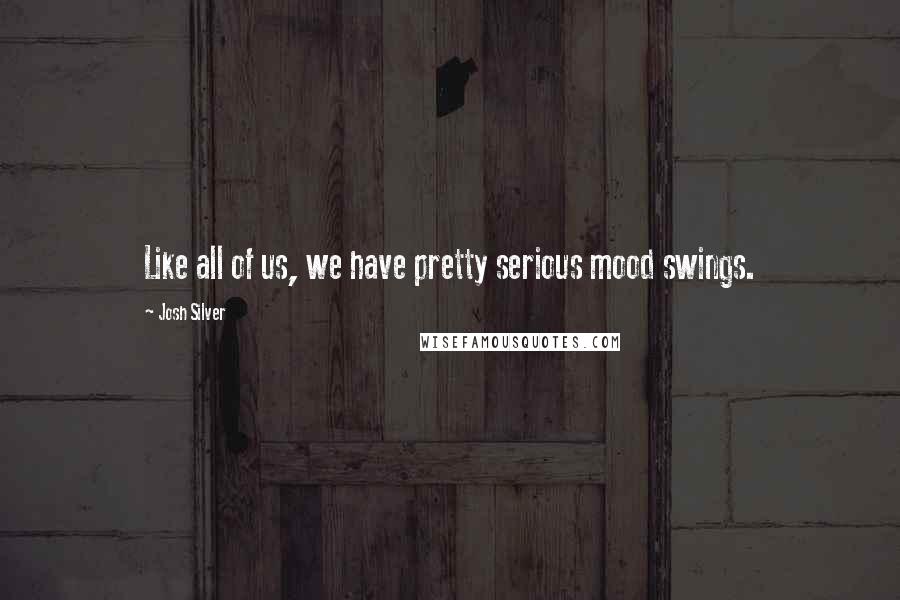 Josh Silver Quotes: Like all of us, we have pretty serious mood swings.
