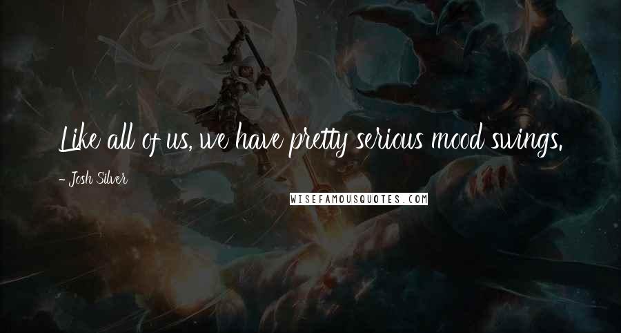 Josh Silver Quotes: Like all of us, we have pretty serious mood swings.