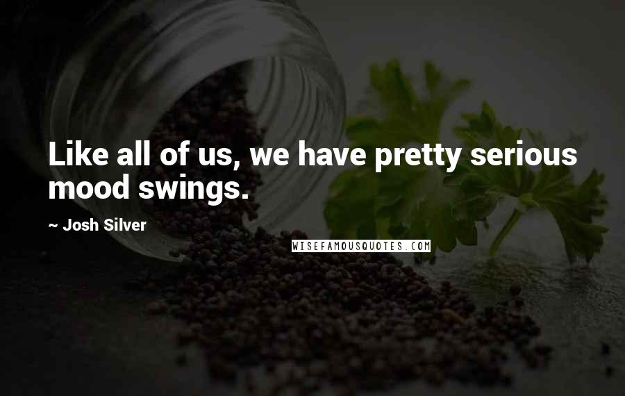 Josh Silver Quotes: Like all of us, we have pretty serious mood swings.