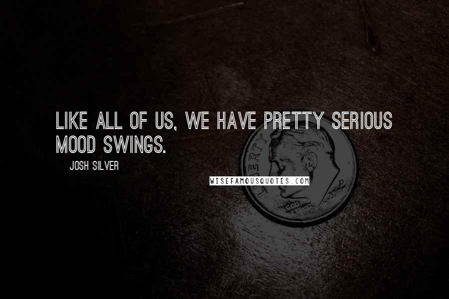 Josh Silver Quotes: Like all of us, we have pretty serious mood swings.