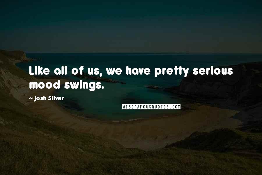 Josh Silver Quotes: Like all of us, we have pretty serious mood swings.