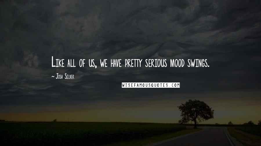 Josh Silver Quotes: Like all of us, we have pretty serious mood swings.