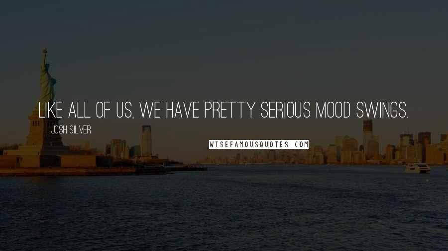 Josh Silver Quotes: Like all of us, we have pretty serious mood swings.