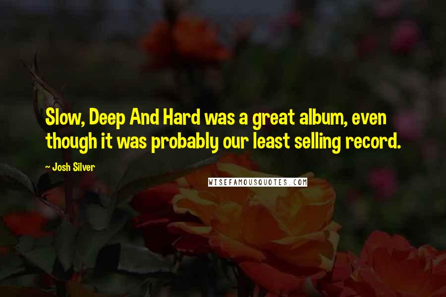 Josh Silver Quotes: Slow, Deep And Hard was a great album, even though it was probably our least selling record.