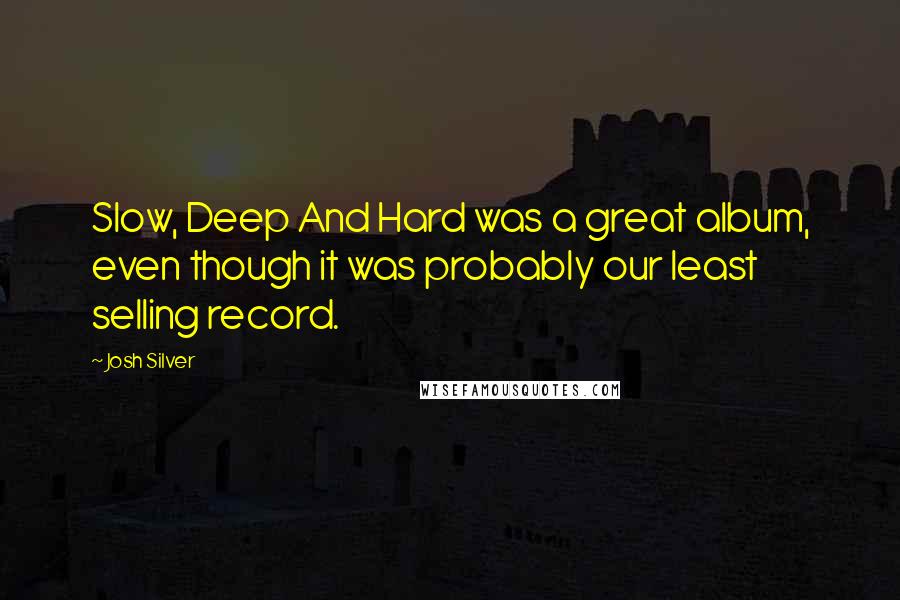 Josh Silver Quotes: Slow, Deep And Hard was a great album, even though it was probably our least selling record.