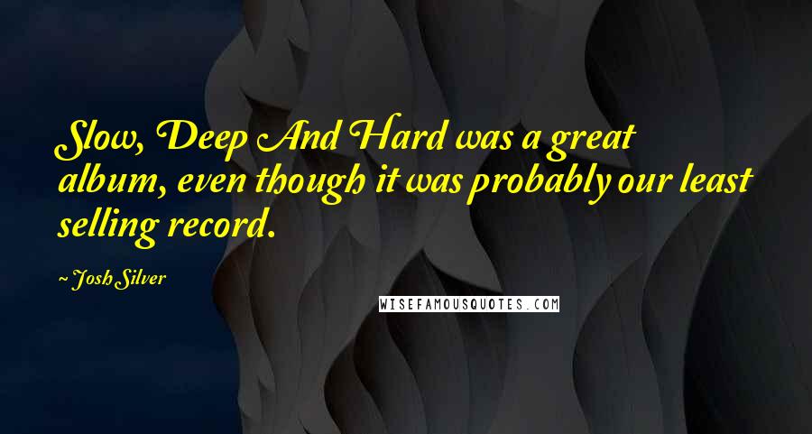 Josh Silver Quotes: Slow, Deep And Hard was a great album, even though it was probably our least selling record.