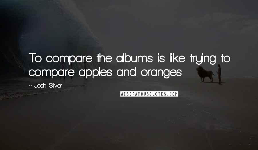 Josh Silver Quotes: To compare the albums is like trying to compare apples and oranges.