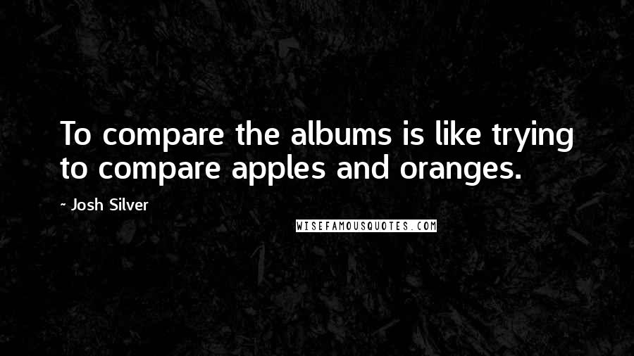 Josh Silver Quotes: To compare the albums is like trying to compare apples and oranges.