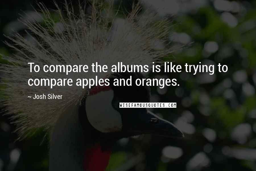 Josh Silver Quotes: To compare the albums is like trying to compare apples and oranges.