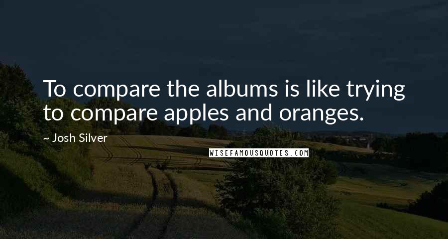 Josh Silver Quotes: To compare the albums is like trying to compare apples and oranges.