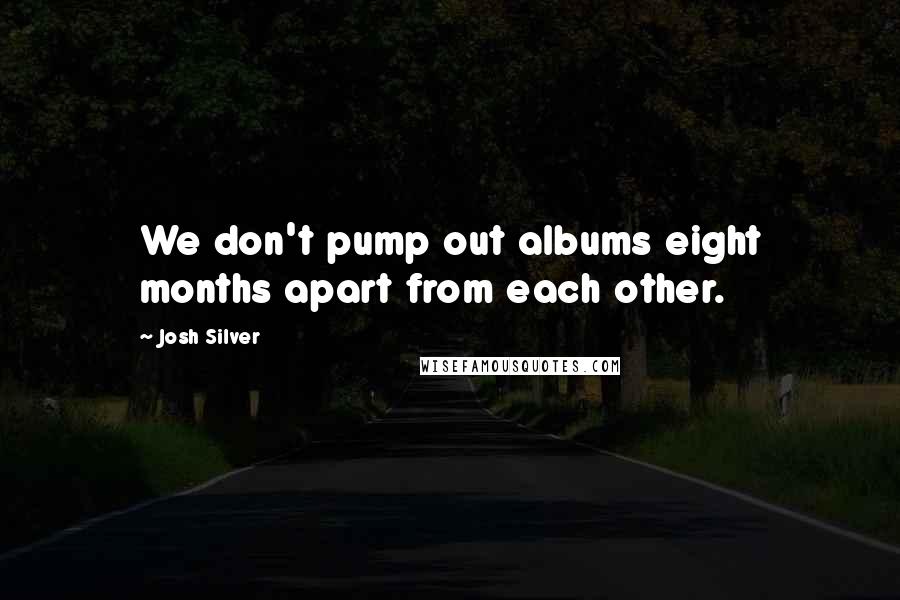 Josh Silver Quotes: We don't pump out albums eight months apart from each other.