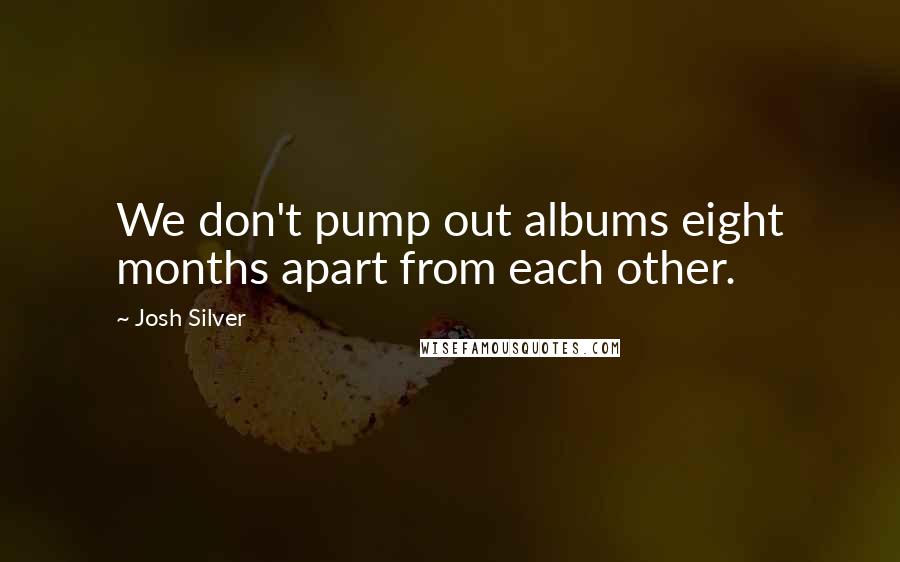 Josh Silver Quotes: We don't pump out albums eight months apart from each other.