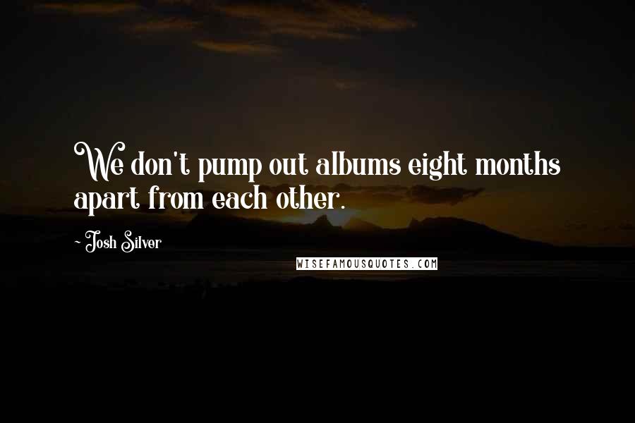 Josh Silver Quotes: We don't pump out albums eight months apart from each other.