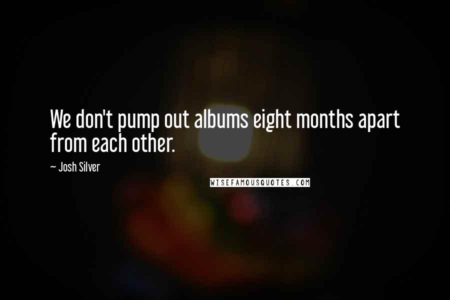 Josh Silver Quotes: We don't pump out albums eight months apart from each other.