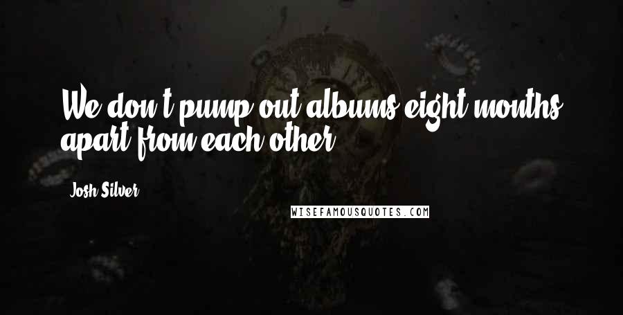 Josh Silver Quotes: We don't pump out albums eight months apart from each other.