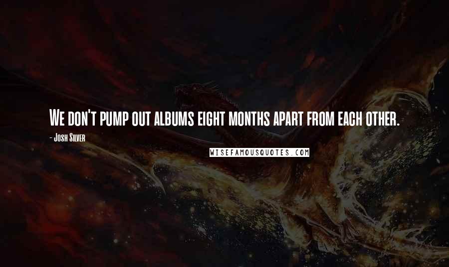 Josh Silver Quotes: We don't pump out albums eight months apart from each other.