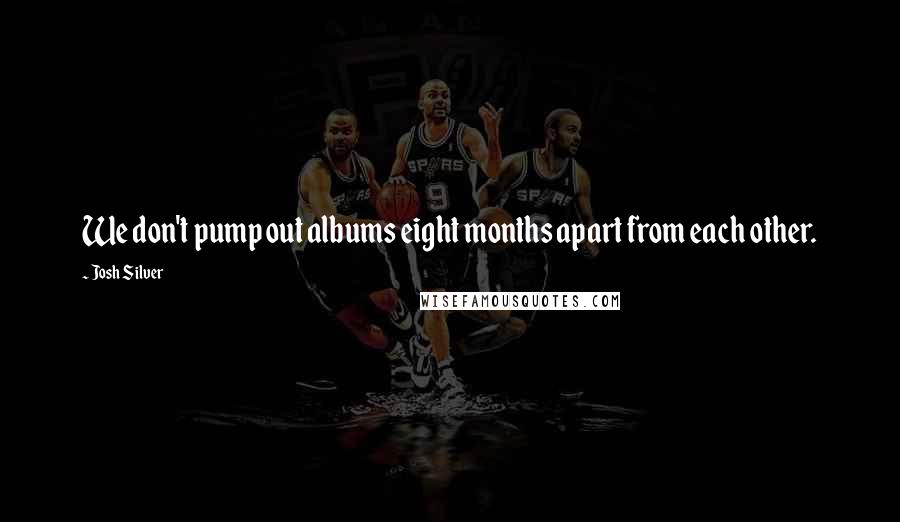 Josh Silver Quotes: We don't pump out albums eight months apart from each other.