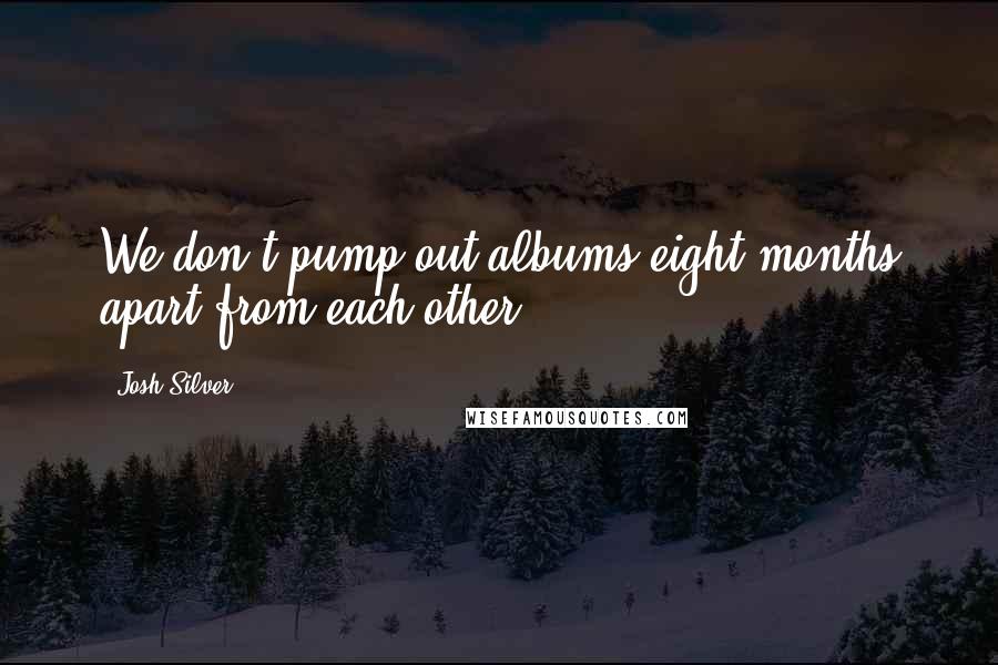 Josh Silver Quotes: We don't pump out albums eight months apart from each other.