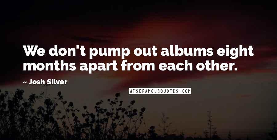 Josh Silver Quotes: We don't pump out albums eight months apart from each other.