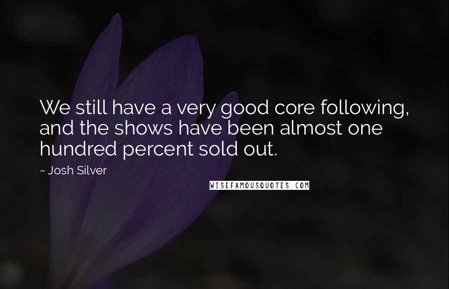 Josh Silver Quotes: We still have a very good core following, and the shows have been almost one hundred percent sold out.